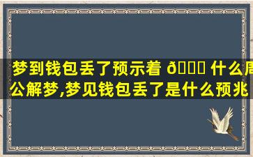 梦到钱包丢了预示着 🐕 什么周公解梦,梦见钱包丢了是什么预兆周公解梦 🕊